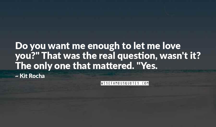 Kit Rocha Quotes: Do you want me enough to let me love you?" That was the real question, wasn't it? The only one that mattered. "Yes.