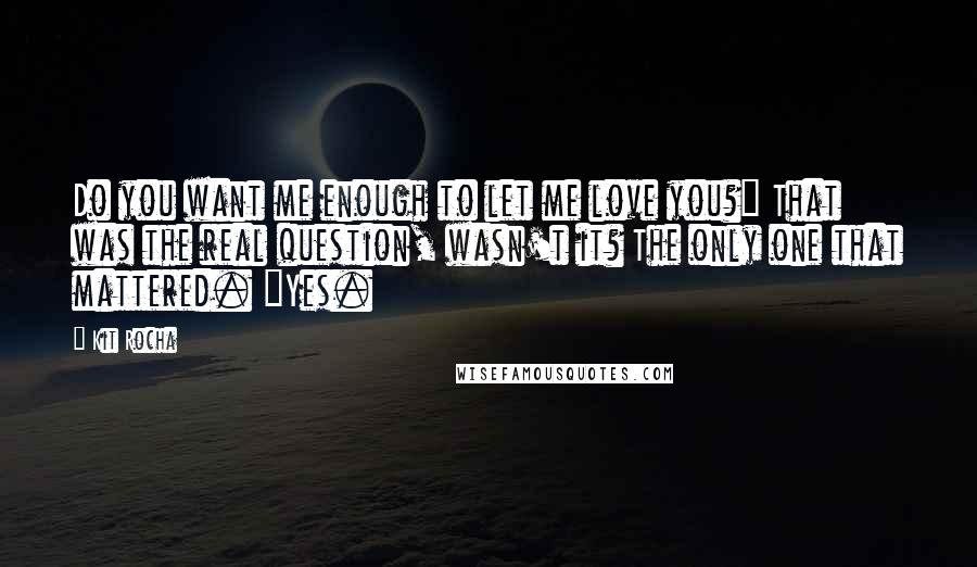 Kit Rocha Quotes: Do you want me enough to let me love you?" That was the real question, wasn't it? The only one that mattered. "Yes.