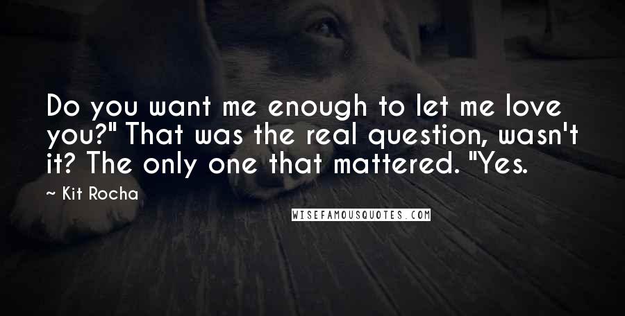 Kit Rocha Quotes: Do you want me enough to let me love you?" That was the real question, wasn't it? The only one that mattered. "Yes.