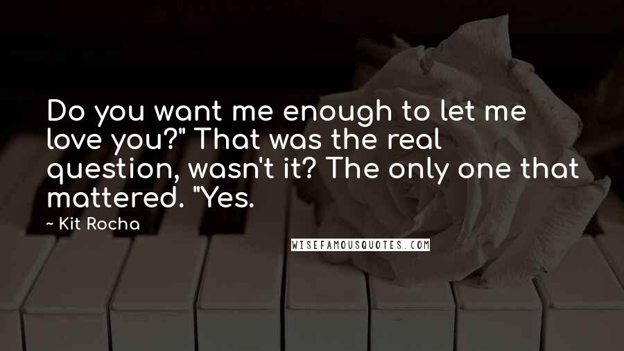 Kit Rocha Quotes: Do you want me enough to let me love you?" That was the real question, wasn't it? The only one that mattered. "Yes.