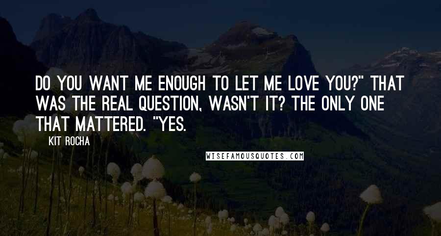 Kit Rocha Quotes: Do you want me enough to let me love you?" That was the real question, wasn't it? The only one that mattered. "Yes.