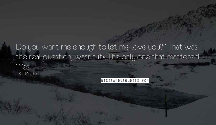 Kit Rocha Quotes: Do you want me enough to let me love you?" That was the real question, wasn't it? The only one that mattered. "Yes.