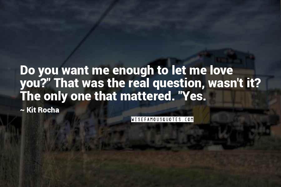 Kit Rocha Quotes: Do you want me enough to let me love you?" That was the real question, wasn't it? The only one that mattered. "Yes.