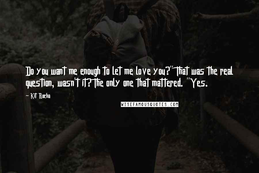 Kit Rocha Quotes: Do you want me enough to let me love you?" That was the real question, wasn't it? The only one that mattered. "Yes.