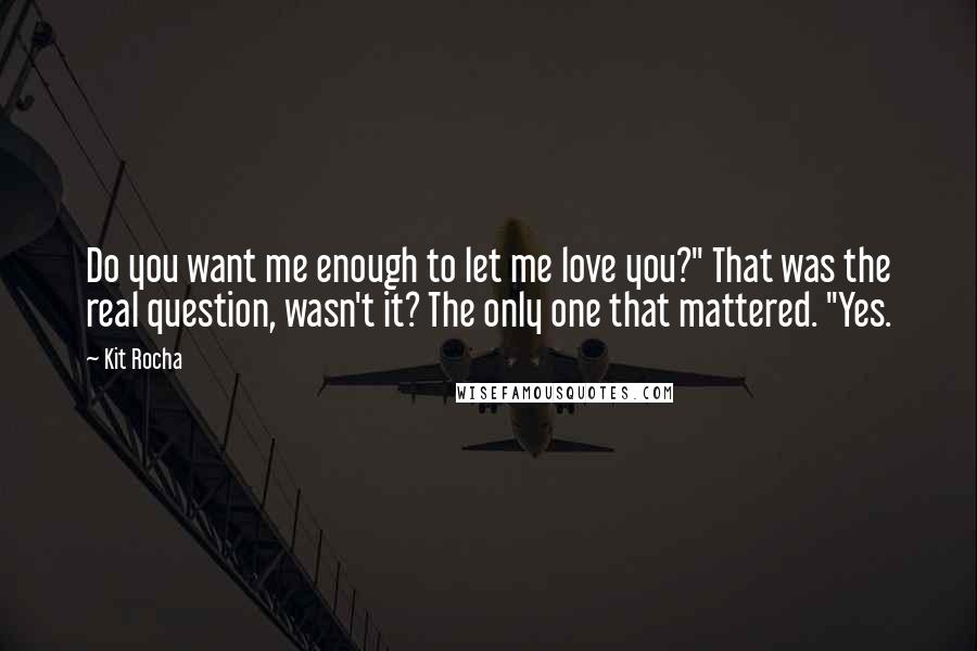 Kit Rocha Quotes: Do you want me enough to let me love you?" That was the real question, wasn't it? The only one that mattered. "Yes.