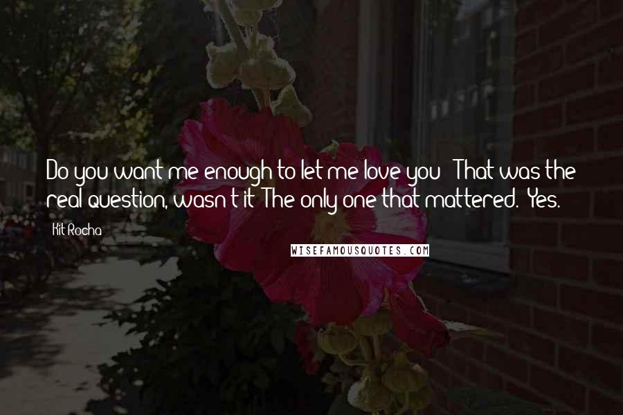 Kit Rocha Quotes: Do you want me enough to let me love you?" That was the real question, wasn't it? The only one that mattered. "Yes.