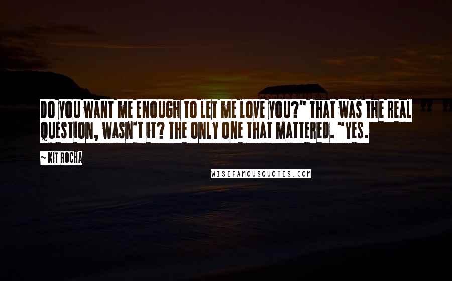 Kit Rocha Quotes: Do you want me enough to let me love you?" That was the real question, wasn't it? The only one that mattered. "Yes.