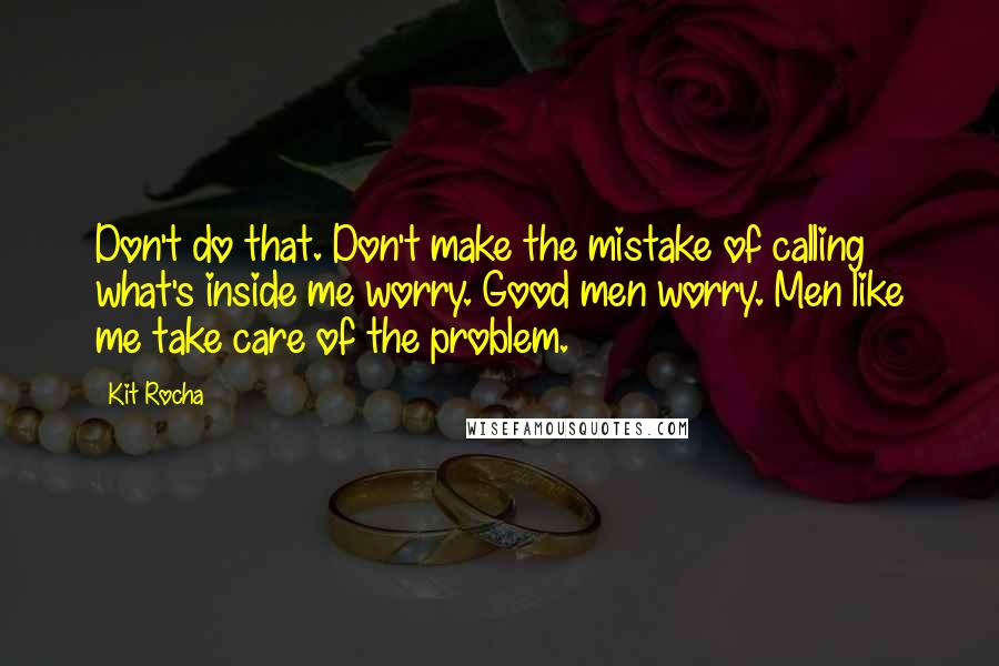 Kit Rocha Quotes: Don't do that. Don't make the mistake of calling what's inside me worry. Good men worry. Men like me take care of the problem.