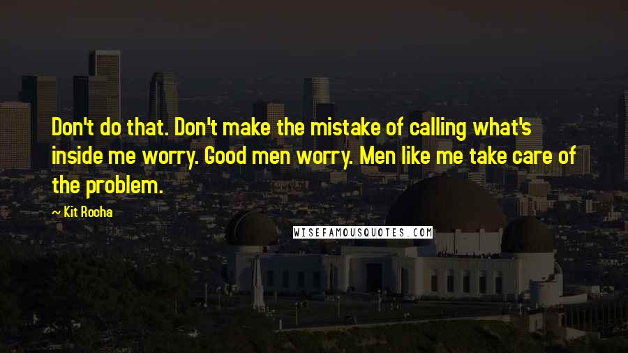 Kit Rocha Quotes: Don't do that. Don't make the mistake of calling what's inside me worry. Good men worry. Men like me take care of the problem.