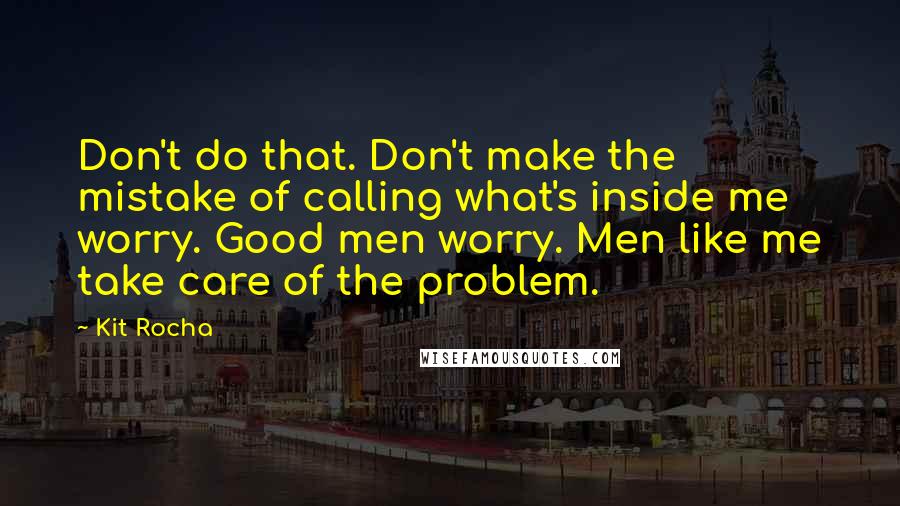 Kit Rocha Quotes: Don't do that. Don't make the mistake of calling what's inside me worry. Good men worry. Men like me take care of the problem.