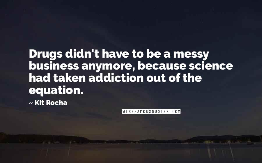 Kit Rocha Quotes: Drugs didn't have to be a messy business anymore, because science had taken addiction out of the equation.