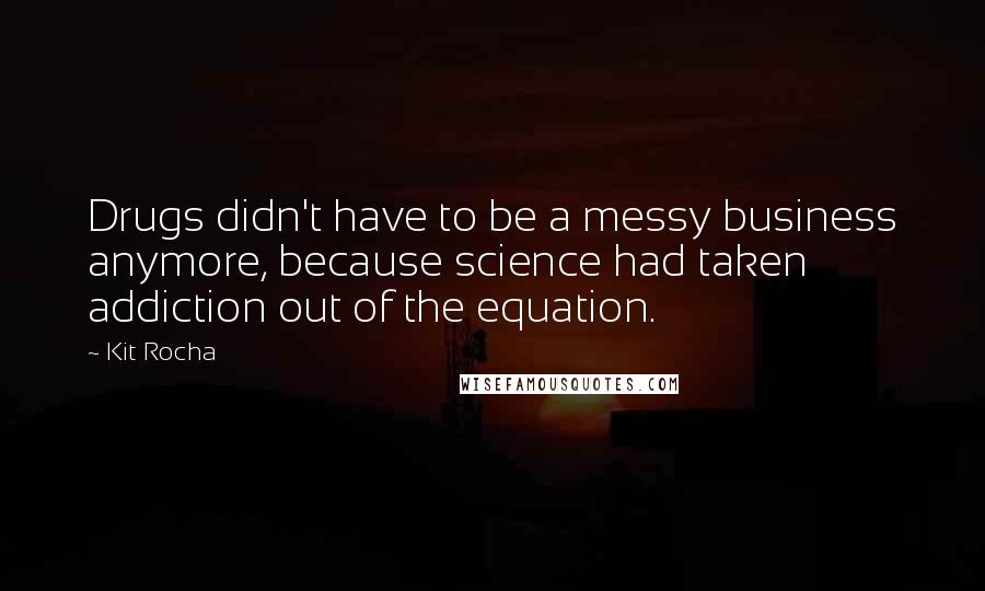 Kit Rocha Quotes: Drugs didn't have to be a messy business anymore, because science had taken addiction out of the equation.