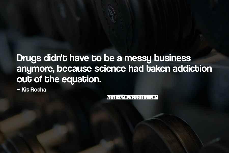 Kit Rocha Quotes: Drugs didn't have to be a messy business anymore, because science had taken addiction out of the equation.