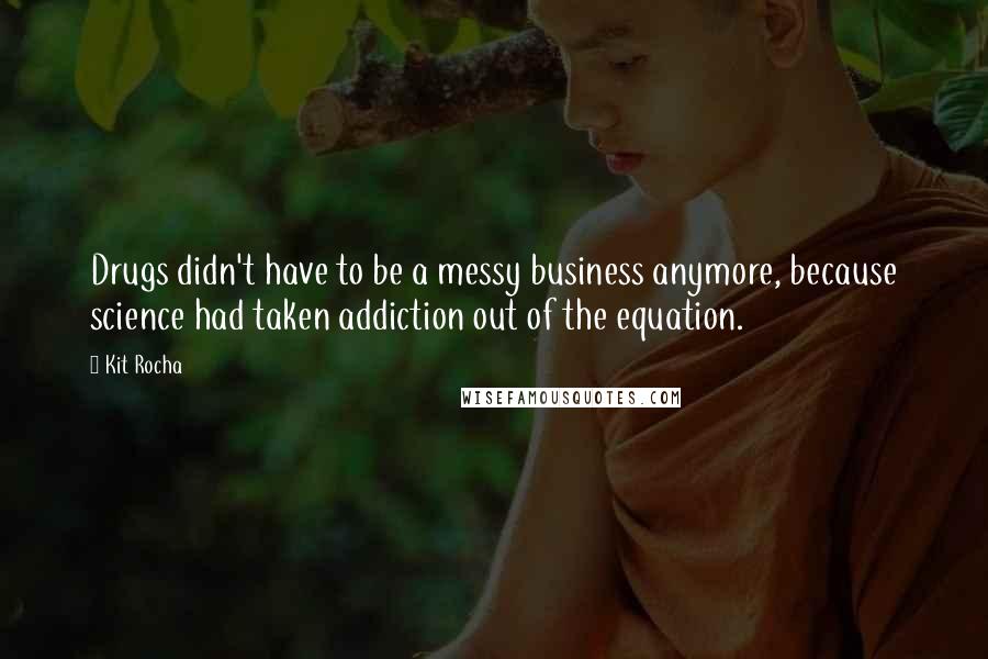 Kit Rocha Quotes: Drugs didn't have to be a messy business anymore, because science had taken addiction out of the equation.