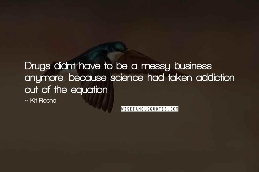 Kit Rocha Quotes: Drugs didn't have to be a messy business anymore, because science had taken addiction out of the equation.