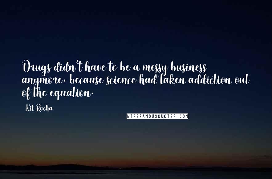 Kit Rocha Quotes: Drugs didn't have to be a messy business anymore, because science had taken addiction out of the equation.