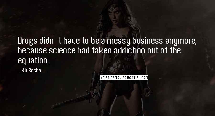Kit Rocha Quotes: Drugs didn't have to be a messy business anymore, because science had taken addiction out of the equation.