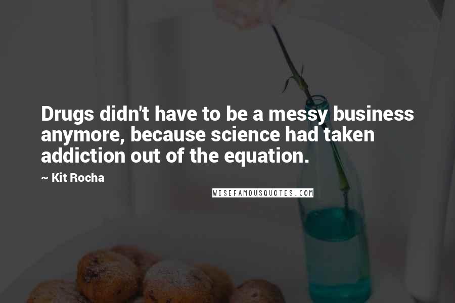 Kit Rocha Quotes: Drugs didn't have to be a messy business anymore, because science had taken addiction out of the equation.