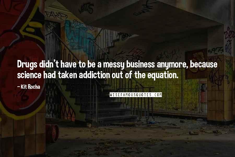 Kit Rocha Quotes: Drugs didn't have to be a messy business anymore, because science had taken addiction out of the equation.