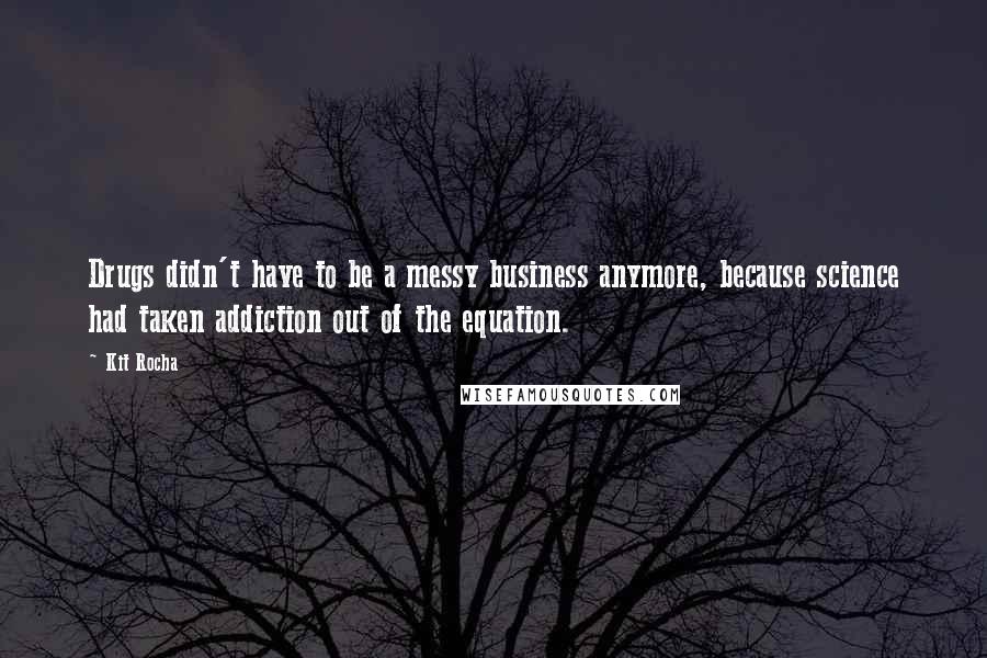 Kit Rocha Quotes: Drugs didn't have to be a messy business anymore, because science had taken addiction out of the equation.