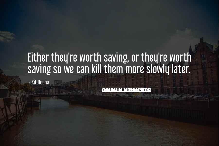 Kit Rocha Quotes: Either they're worth saving, or they're worth saving so we can kill them more slowly later.