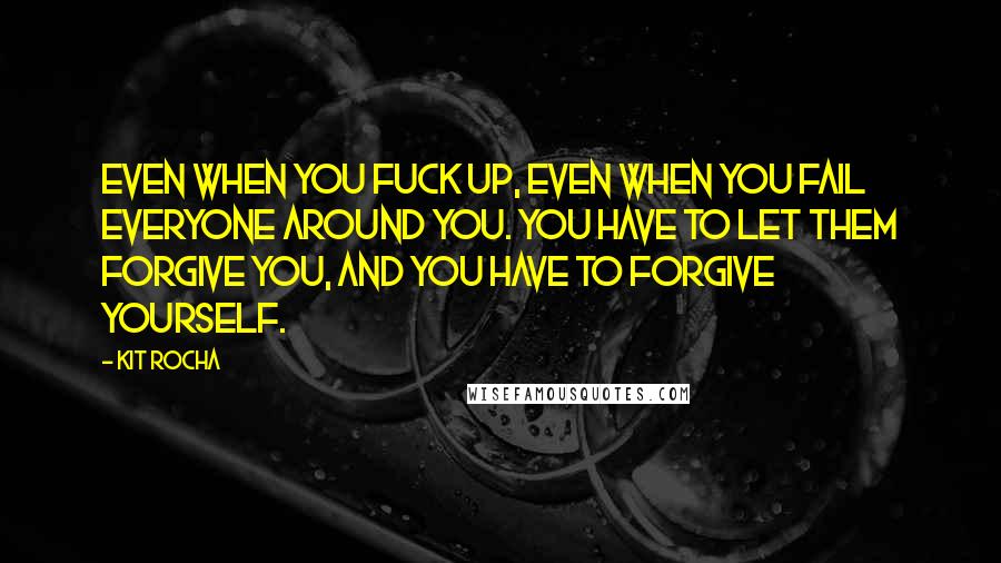 Kit Rocha Quotes: Even when you fuck up, even when you fail everyone around you. You have to let them forgive you, and you have to forgive yourself.