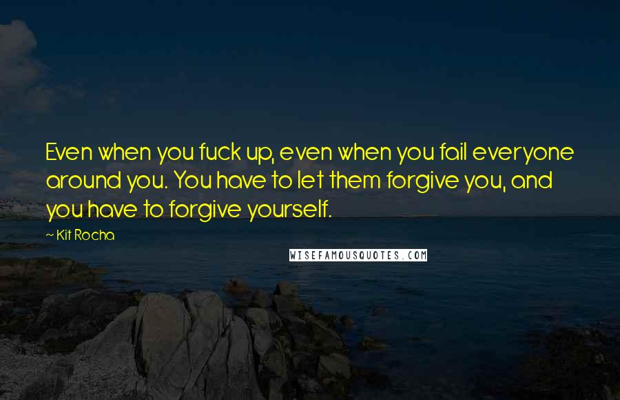 Kit Rocha Quotes: Even when you fuck up, even when you fail everyone around you. You have to let them forgive you, and you have to forgive yourself.