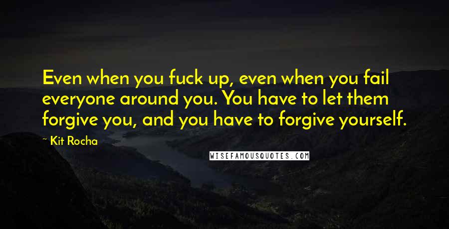 Kit Rocha Quotes: Even when you fuck up, even when you fail everyone around you. You have to let them forgive you, and you have to forgive yourself.