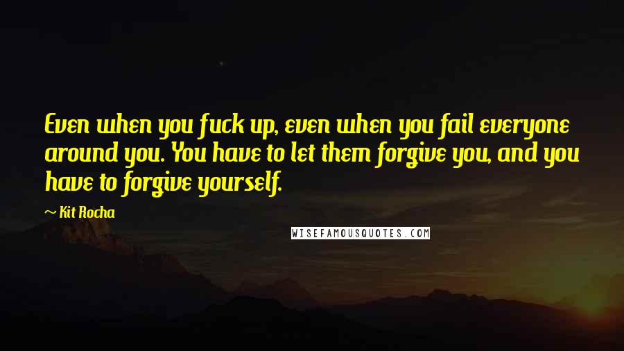 Kit Rocha Quotes: Even when you fuck up, even when you fail everyone around you. You have to let them forgive you, and you have to forgive yourself.