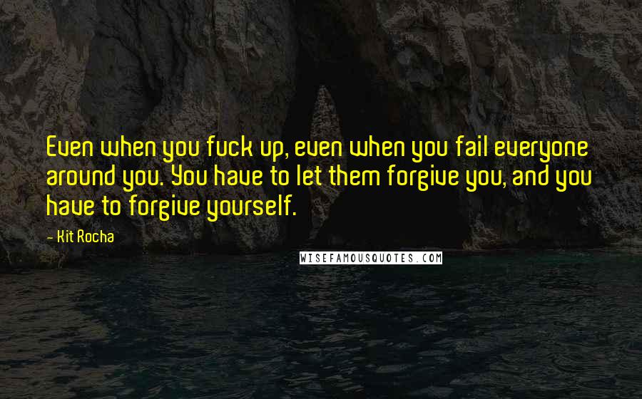 Kit Rocha Quotes: Even when you fuck up, even when you fail everyone around you. You have to let them forgive you, and you have to forgive yourself.