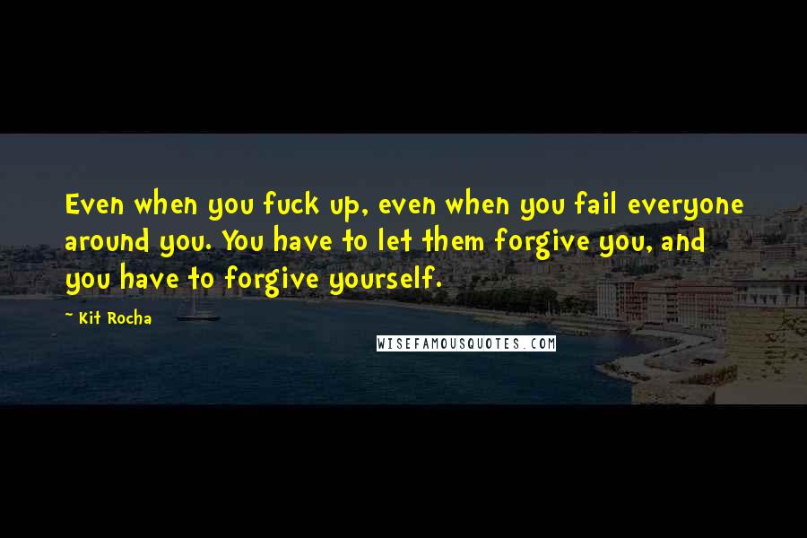 Kit Rocha Quotes: Even when you fuck up, even when you fail everyone around you. You have to let them forgive you, and you have to forgive yourself.