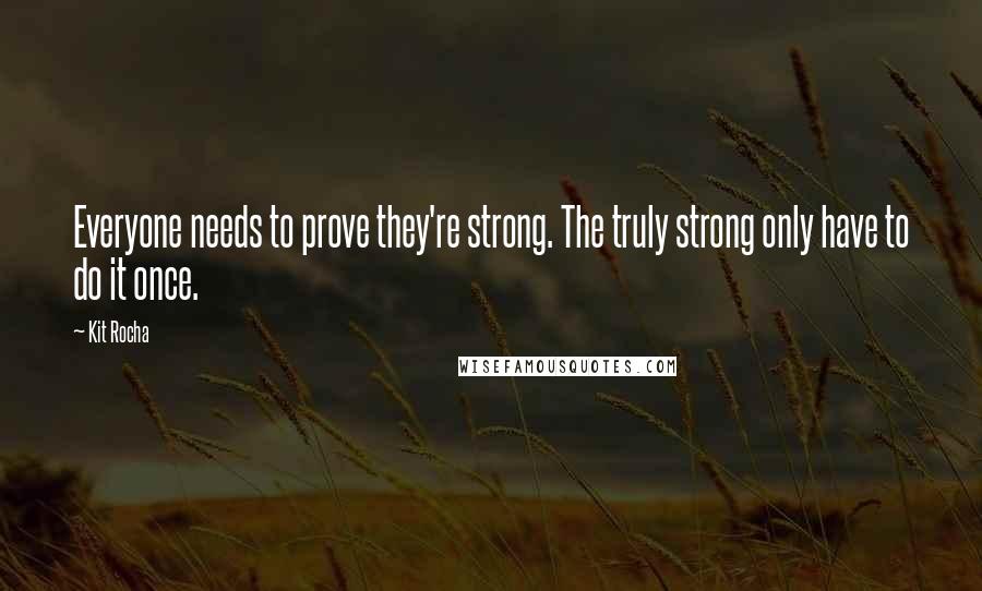 Kit Rocha Quotes: Everyone needs to prove they're strong. The truly strong only have to do it once.