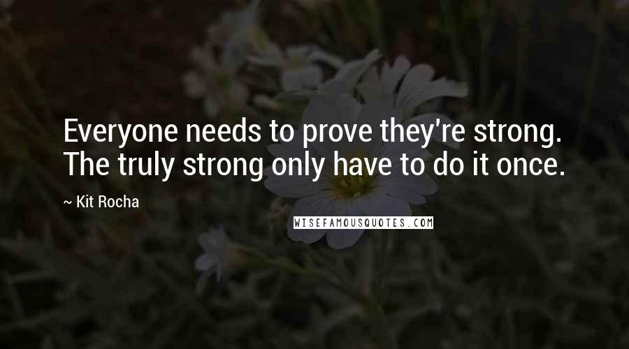 Kit Rocha Quotes: Everyone needs to prove they're strong. The truly strong only have to do it once.
