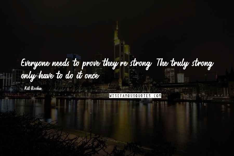 Kit Rocha Quotes: Everyone needs to prove they're strong. The truly strong only have to do it once.