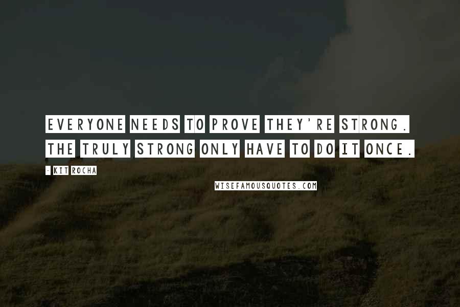 Kit Rocha Quotes: Everyone needs to prove they're strong. The truly strong only have to do it once.