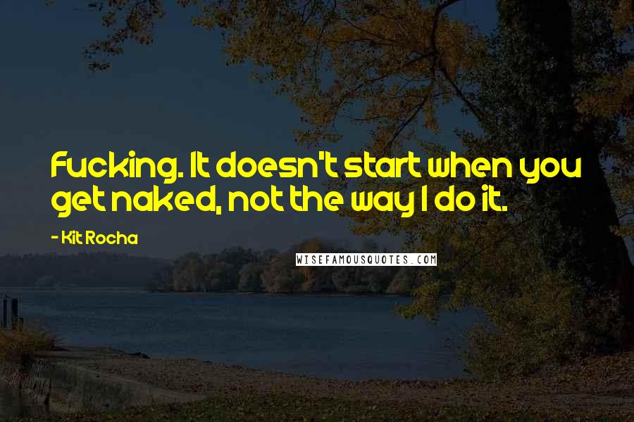 Kit Rocha Quotes: Fucking. It doesn't start when you get naked, not the way I do it.
