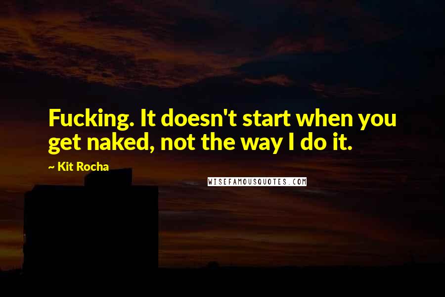 Kit Rocha Quotes: Fucking. It doesn't start when you get naked, not the way I do it.