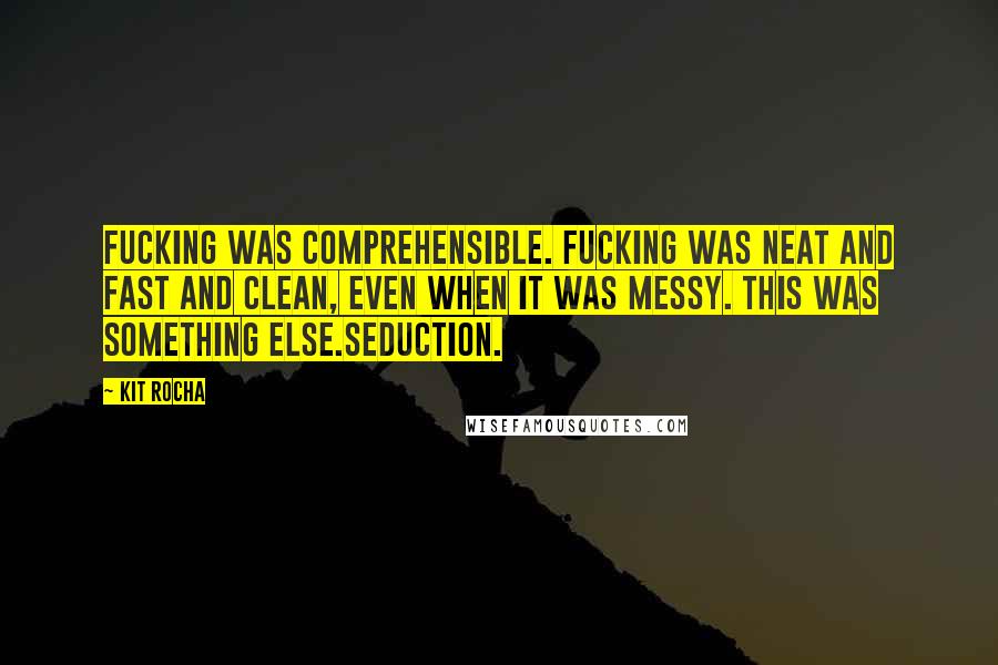 Kit Rocha Quotes: Fucking was comprehensible. Fucking was neat and fast and clean, even when it was messy. This was something else.Seduction.