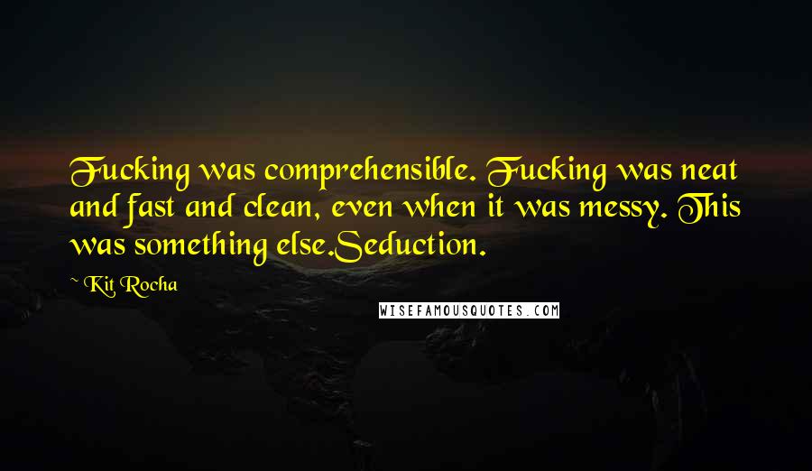 Kit Rocha Quotes: Fucking was comprehensible. Fucking was neat and fast and clean, even when it was messy. This was something else.Seduction.