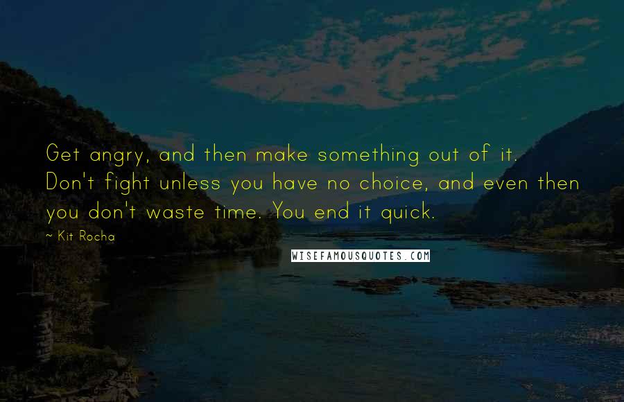 Kit Rocha Quotes: Get angry, and then make something out of it. Don't fight unless you have no choice, and even then you don't waste time. You end it quick.