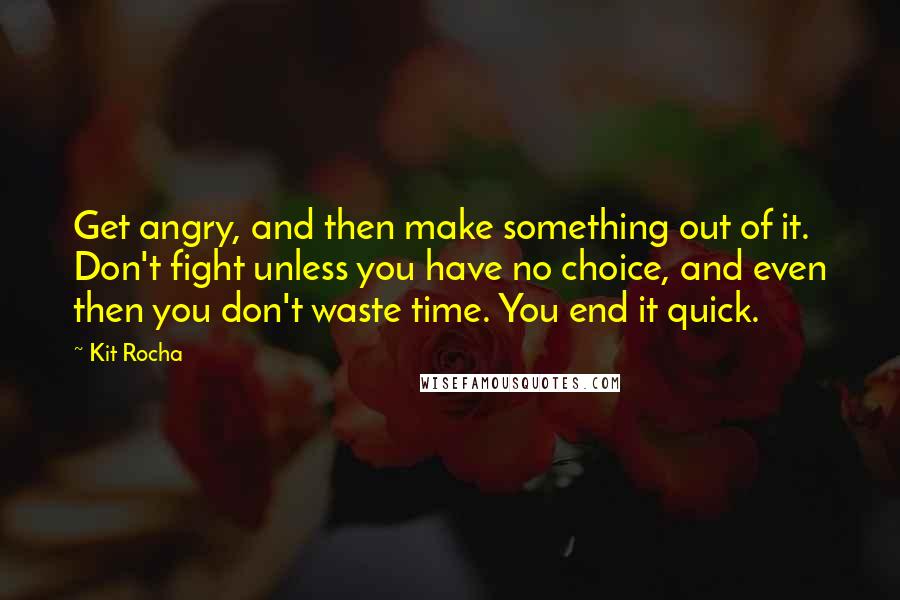 Kit Rocha Quotes: Get angry, and then make something out of it. Don't fight unless you have no choice, and even then you don't waste time. You end it quick.