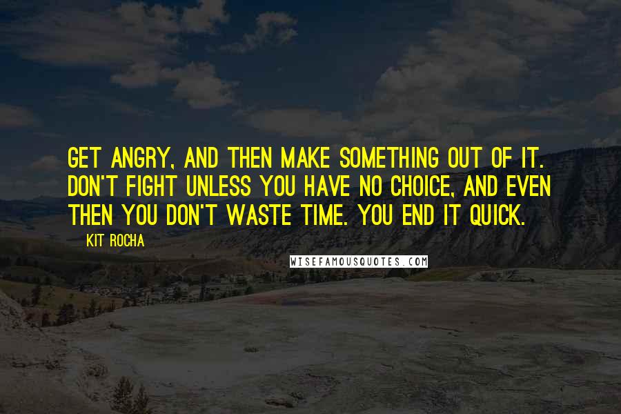 Kit Rocha Quotes: Get angry, and then make something out of it. Don't fight unless you have no choice, and even then you don't waste time. You end it quick.