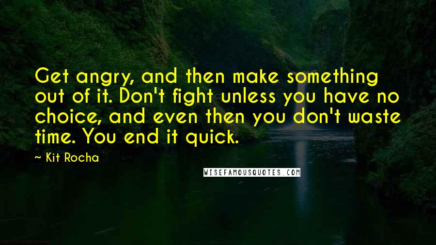 Kit Rocha Quotes: Get angry, and then make something out of it. Don't fight unless you have no choice, and even then you don't waste time. You end it quick.