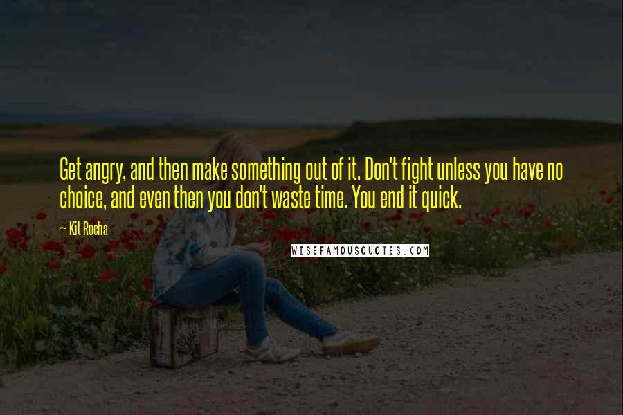 Kit Rocha Quotes: Get angry, and then make something out of it. Don't fight unless you have no choice, and even then you don't waste time. You end it quick.