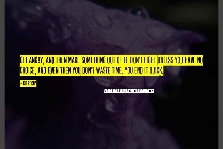 Kit Rocha Quotes: Get angry, and then make something out of it. Don't fight unless you have no choice, and even then you don't waste time. You end it quick.