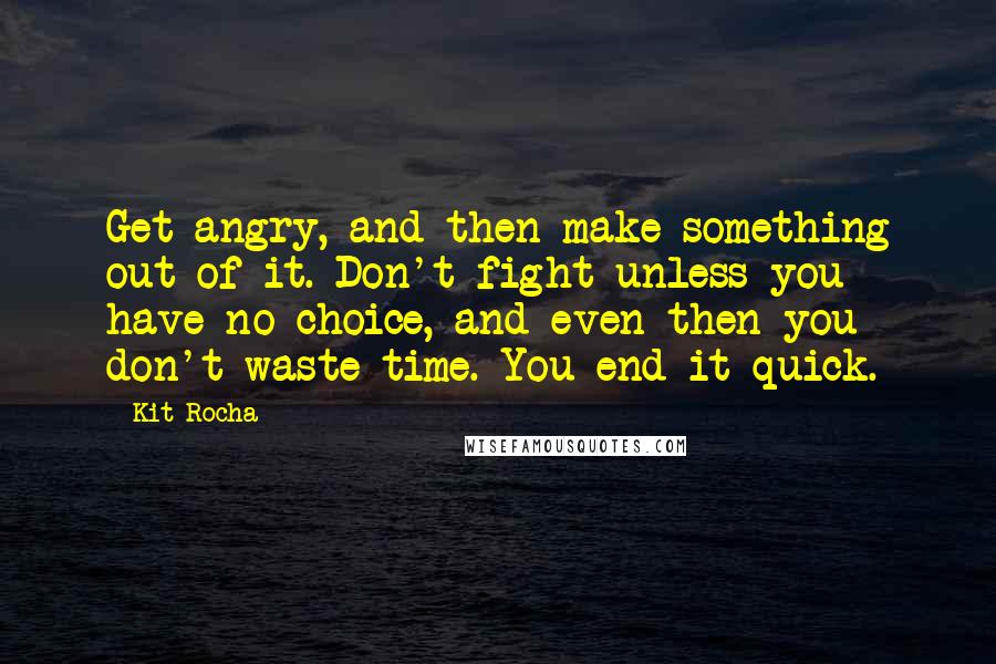 Kit Rocha Quotes: Get angry, and then make something out of it. Don't fight unless you have no choice, and even then you don't waste time. You end it quick.