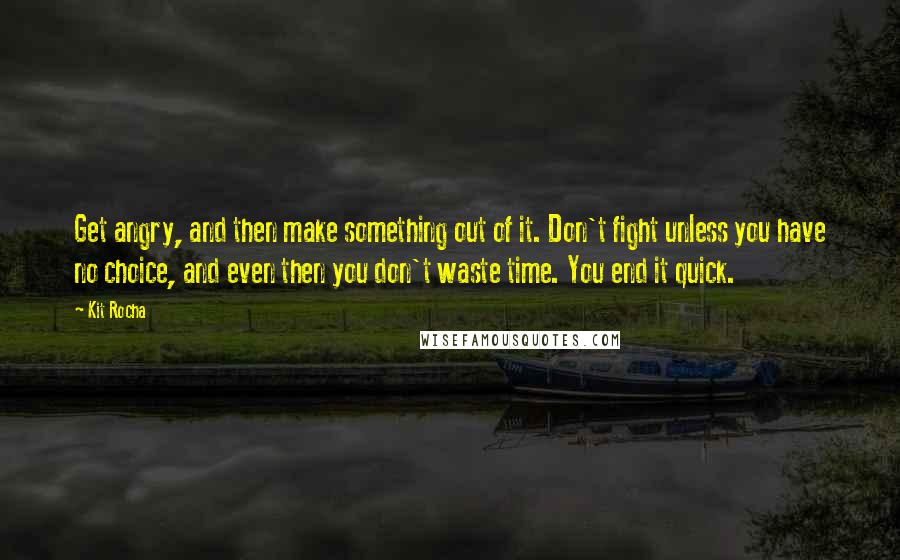 Kit Rocha Quotes: Get angry, and then make something out of it. Don't fight unless you have no choice, and even then you don't waste time. You end it quick.