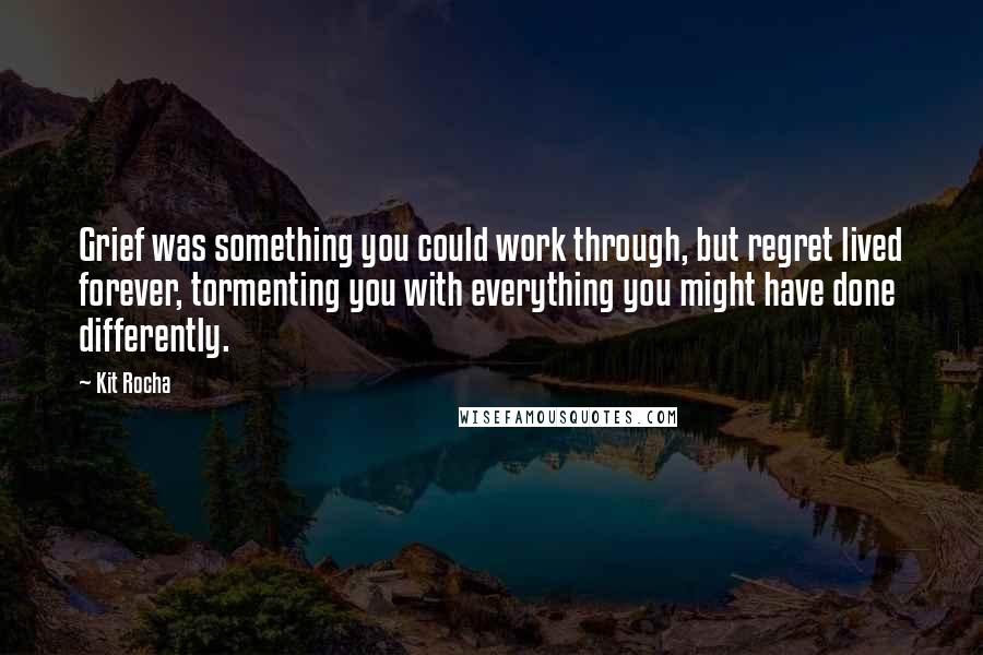 Kit Rocha Quotes: Grief was something you could work through, but regret lived forever, tormenting you with everything you might have done differently.