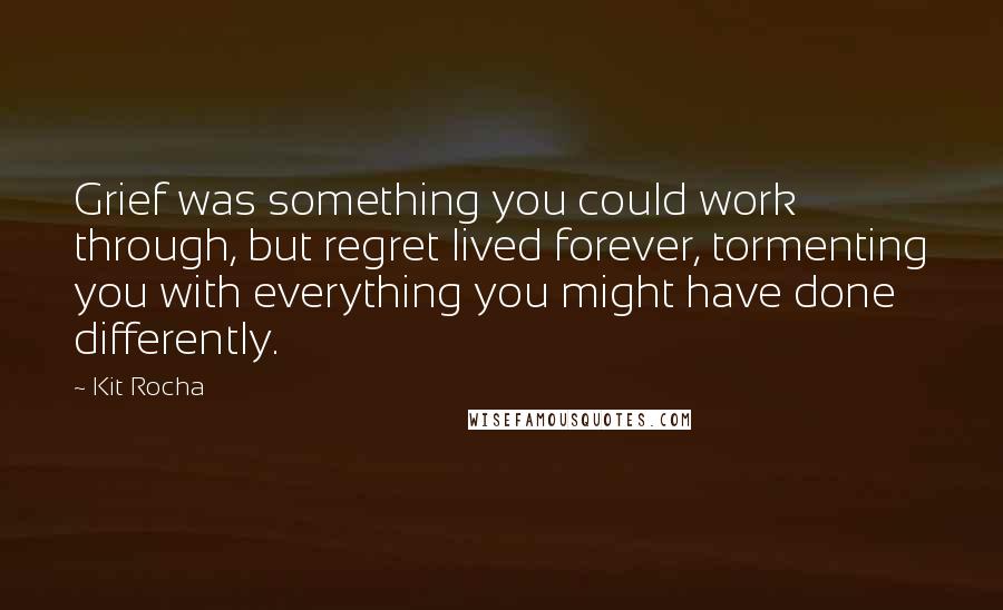 Kit Rocha Quotes: Grief was something you could work through, but regret lived forever, tormenting you with everything you might have done differently.