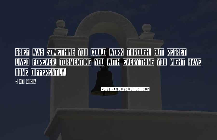 Kit Rocha Quotes: Grief was something you could work through, but regret lived forever, tormenting you with everything you might have done differently.